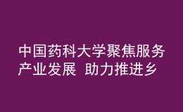 中国药科大学聚焦服务产业发展 助力推进乡村振兴