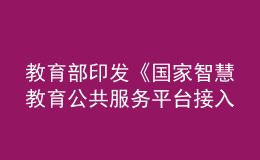 教育部印发《国家智慧教育公共服务平台接入管理规范（试行）》