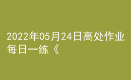 2022年05月24日高处作业每日一练《登高架设作业》