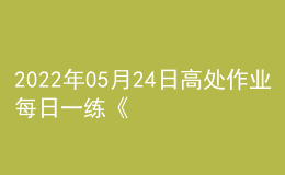 2022年05月24日高处作业每日一练《高处安装、维护、拆除作业》