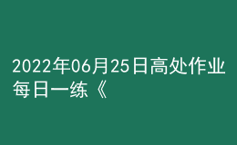 2022年06月25日高处作业每日一练《高处安装、维护、拆除作业》