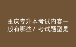 重庆专升本考试内容一般有哪些？考试题型是怎样的？ 