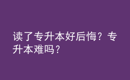 读了专升本好后悔？专升本难吗？ 