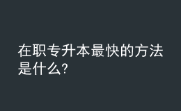 在职专升本最快的方法是什么? 