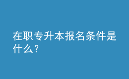 在职专升本报名条件是什么？ 