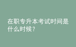 在职专升本考试时间是什么时候？ 