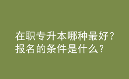 在职专升本哪种最好？报名的条件是什么？ 