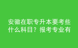 安徽在职专升本要考些什么科目？报考专业有哪些？ 