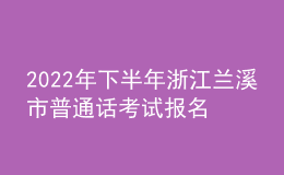 2022年下半年浙江兰溪市普通话考试报名时间：10月17日至21日
