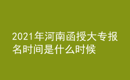 2021年河南函授大专报名时间是什么时候