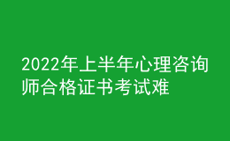 2022年上半年心理咨询师合格证书考试难吗