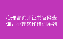 心理咨询师证书官网查询：心理咨询培训系列综合服务系统