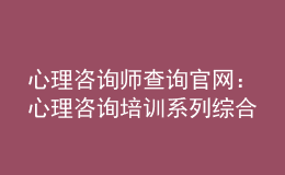 心理咨询师查询官网：心理咨询培训系列综合服务系统