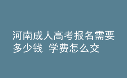 河南成人高考报名需要多少钱 学费怎么交