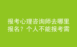 报考心理咨询师去哪里报名？个人不能报考需由培训机构代报考