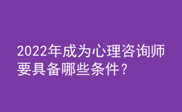 2022年成为心理咨询师要具备哪些条件？包含证书、技能两方面