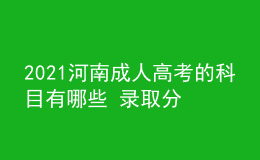 2021河南成人高考的科目有哪些 录取分数线是多少