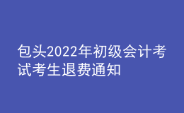 包头2022年初级会计考试考生退费通知