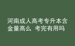 河南成人高考专升本含金量高么 考完有用吗