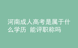 河南成人高考是属于什么学历 能评职称吗