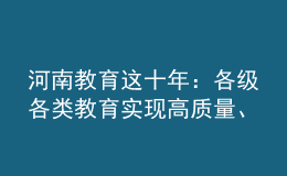 河南教育这十年：各级各类教育实现高质量、跨越式发展