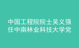 中国工程院院士吴义强任中南林业科技大学党委副书记、校长