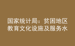 国家统计局：贫困地区教育文化设施及服务水平显著提升