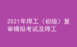 2021年焊工（初级）复审模拟考试及焊工（初级）作业考试题库