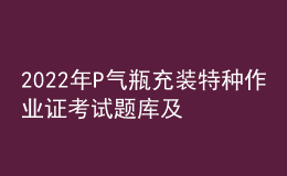 2022年P气瓶充装特种作业证考试题库及答案