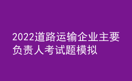 2022道路运输企业主要负责人考试题模拟考试平台操作