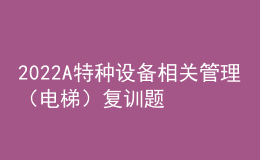 2022A特种设备相关管理（电梯）复训题库及模拟考试