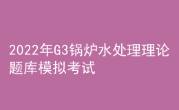 2022年G3锅炉水处理理论题库模拟考试平台操作