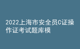 2022上海市安全员C证操作证考试题库模拟考试平台操作