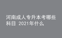 河南成人专升本考哪些科目 2021年什么时候考