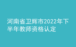 河南省卫辉市2022年下半年教师资格认定公告