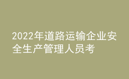 2022年道路运输企业安全生产管理人员考试模拟100题及在线模拟考试