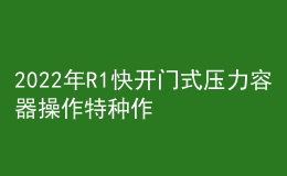 2022年R1快开门式压力容器操作特种作业证考试题库模拟考试平台操作