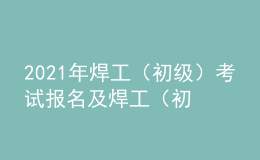 2021年焊工（初级）考试报名及焊工（初级）模拟考试题库