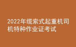 2022年缆索式起重机司机特种作业证考试题库模拟考试平台操作