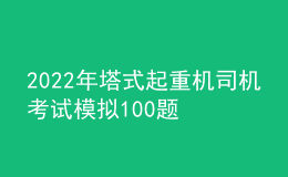 2022年塔式起重机司机考试模拟100题及答案