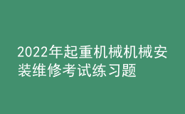 2022年起重机械机械安装维修考试练习题及模拟考试