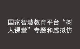 国家智慧教育平台“树人课堂”专题和虚拟仿真实验板块正式上线