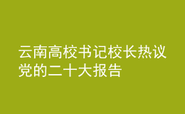 云南高校书记校长热议党的二十大报告