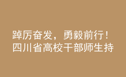 踔厉奋发，勇毅前行！四川省高校干部师生持续热议党的二十大报告