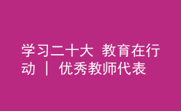 学习二十大 教育在行动 | 优秀教师代表学习贯彻党的二十大精神