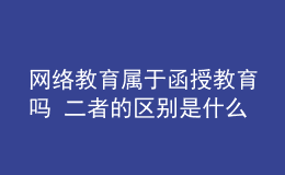 网络教育属于函授教育吗 二者的区别是什么