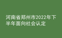 河南省郑州市2022年下半年面向社会认定教师资格通知