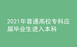 2021年普通高校专科应届毕业生进入本科阶段学习招生工作实施办法