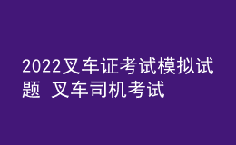 2022叉车证考试模拟试题 叉车司机考试题及答案