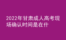 2022年甘肃成人高考现场确认时间是在什么时候？